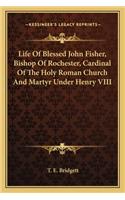 Life Of Blessed John Fisher, Bishop Of Rochester, Cardinal Of The Holy Roman Church And Martyr Under Henry VIII