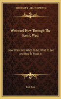 Westward How Through the Scenic West: How, Where and When to Go; What to See and How to Shoot It