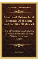 Moral And Philosophical Estimates Of The State And Faculties Of Man V4: And of The Nature And Sources Of Human Happiness, A Series Of Didactic Lectures (1789)(English)