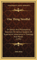 One Thing Needful: Or Devout And Philosophical Exercises On Various Subjects Of Superlative Importance In Theology And Morals (1795)