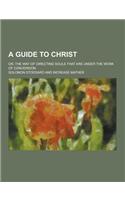 A Guide to Christ; Or, the Way of Directing Souls That Are Under the Work of Conversion