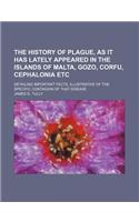 The History of Plague, as It Has Lately Appeared in the Islands of Malta, Gozo, Corfu, Cephalonia Etc; Detailing Important Facts, Illustrative of the