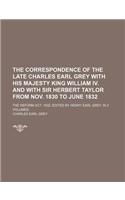 The Correspondence of the Late Charles Earl Grey with His Majesty King William IV. and with Sir Herbert Taylor from Nov. 1830 to June 1832; The Reform