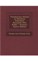 Pseudacronis Scholia in Horatium Vetustiora. Recensuit Otto Keller - Primary Source Edition