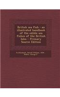 British Sea Fish: An Illustrated Handbook of the Edible Sea Fishes of the British Isles - Primary Source Edition