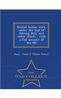 Recent Indian Wars, Under the Lead of Sitting Bull, and Other Chiefs; With a Full Account of the Me - War College Series