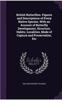 British Butterflies. Figures and Descriptions of Every Native Species, with an Account of Butterfly Development, Structure, Habits, Localities, Mode of Capture and Preservation, Etc