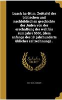 Luach ha-Ittim. Zeittafel der biblischen und nachbiblischen geschichte der Juden von der erschaffung der welt bis zum jahre 5560, (dem anfange des 19. jahrhunderts üblicher zeitrechnung) ..