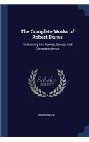 The Complete Works of Robert Burns: Containing His Poems, Songs, and Correspondence