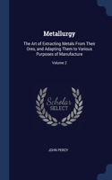 Metallurgy: The Art of Extracting Metals From Their Ores, and Adapting Them to Various Purposes of Manufacture; Volume 2