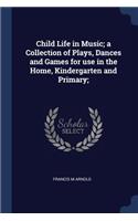 Child Life in Music; a Collection of Plays, Dances and Games for use in the Home, Kindergarten and Primary;