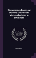 Discourses on Important Subjects: Delivered in Morning Lectures in Southwark: 1
