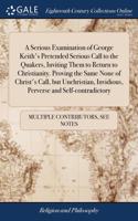 A Serious Examination of George Keith's Pretended Serious Call to the Quakers, Inviting Them to Return to Christianity. Proving the Same None of Christ's Call, but Unchristian, Invidious, Perverse and Self-contradictory