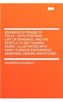Erasmus in Praise of Folly: With Portrait, Life of Erasmus, and His Epistle to Sir Thomas More; Illustrated with Many Curious Engravings, Designed, Drawn and Etched