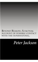 Beyond Reason: A factual account of possible contact with the supernatural.