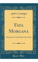 Fata Morgana: A Romance of Art Student Life in Paris (Classic Reprint)