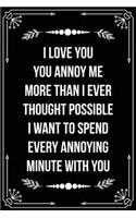 I Love You. You Annoy Me More Than I Ever Thought Possible. I Want to Spend Every Annoying Minute with You: Funny Relationship, Anniversary, Valentines Day, Birthday, Break Up, Gag Gift for men, women, boyfriend, girlfriend, or coworker.