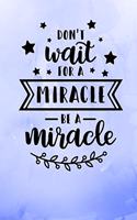 Don't Wait For A Miracle Be A Miracle: Blue Inspirational Notebook/ Journal 120 Pages (6"x 9")