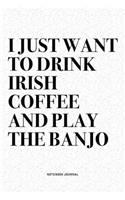 I Just Want To Drink Irish Coffee And Play The Banjo: A 6x9 Inch Diary Notebook Journal With A Bold Text Font Slogan On A Matte Cover and 120 Blank Lined Pages Makes A Great Alternative To A Card