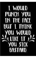 I Would Punch You In The Face But I Think You Would Like It You Sick Bastard