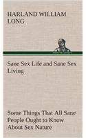 Sane Sex Life and Sane Sex Living Some Things That All Sane People Ought to Know About Sex Nature and Sex Functioning Its Place in the Economy of Life, Its Proper Training and Righteous Exercise