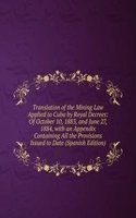 Translation of the Mining Law Applied to Cuba by Royal Decrees: Of October 10, 1883, and June 27, 1884, with an Appendix Containing All the Provisions Issued to Date (Spanish Edition)