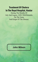 Treatment of Cholera in the Royal Hospital, Haslar During the months of July and August, 1849, with remarks on the name and origin of the disease.