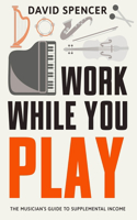 Work While You Play: The Musician's Guide to Supplemental Income