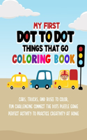 My First Dot To Dot Things That Go Coloring Book: Cars, Trucks, And Buses To Color, Fun Challenging Connect The Dots Puzzle Game Perfect Activity To Practice Creativity At Home