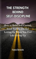 Strength Behind Self-Discipline: How to Build Self-Control, Good Habits, and Not Letting Go When You Feel Like Giving Up