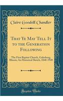 That Ye May Tell It to the Generation Following: The First Baptist Church, Galesburg, Illinois; An Historical Sketch, 1848-1948 (Classic Reprint)
