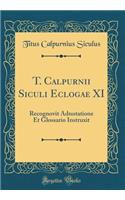 T. Calpurnii Siculi Eclogae XI: Recognovit Adnotatione Et Glossario Instruxit (Classic Reprint)