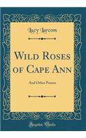 Wild Roses of Cape Ann: And Other Poems (Classic Reprint)