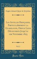 Les Antilles FranÃ§aises, ParticuliÃ¨rement La Guadeloupe, Depuis Leur DÃ©couverte Jusqu'au 1er Novembre 1825, Vol. 2 (Classic Reprint)