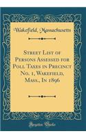 Street List of Persons Assessed for Poll Taxes in Precinct No. 1, Wakefield, Mass., in 1896 (Classic Reprint)