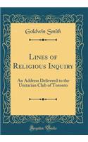 Lines of Religious Inquiry: An Address Delivered to the Unitarian Club of Toronto (Classic Reprint)