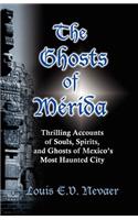 Ghosts of Merida: Thrilling Accounts of Souls, Spirits, and Ghosts of Mexico's Most Haunted City