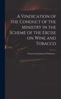 A Vindication of the Conduct of the Ministry in the Scheme of the Excise on Wine and Tobacco: Proposed Last Sessions of Parliament ...