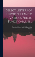 Select Letters of Tippoo Sultan to Various Public Functionaries ..