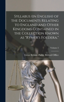 Syllabus (in English) of the Documents Relating to England and Other Kingdoms Contained in the Collection Known as Rymer's Foedera.; Volume 2