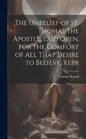 The Unbelief of St. Thomas the Apostle, Laid Open, for the Comfort of All That Desire to Believe. Repr