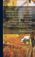 The Indian Corn, Impromptu Speech of Ex-Gov. Richard J. Oglesby, Made at the Fellowship Club at Chicago, September 9th, 1894, on the Occasion of the Harvest Home Festival;