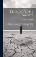 Reason Vs. the Sword: A Treatise in Which It Is Shown That Man Has No Right to Take Human Life; and That War Is Violative of the Laws of Nature and of Revelation, and Des
