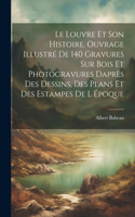 Louvre et son histoire. Ouvrage illustré de 140 gravures sur bois et photogravures daprès des dessins, des plans et des estampes de l époque
