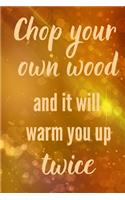 Chop your own wood and it will warm you up twice