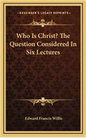 Who Is Christ? the Question Considered in Six Lectures