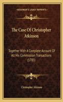 The Case Of Christopher Atkinson: Together With A Complete Account Of All His Commission Transactions (1785)(English)
