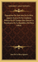 Exposicion De Don Jose De La Riva Aguero Acerca De Su Conducta Politica En El Tiempo Que Ejercio La Presidencia De La Republica Del Peru (1824)