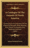 A Catalogue Of The Animals Of North America: Containing An Enumeration Of The Known Quadrupeds, Birds, Reptiles, Fish, Insects, Crustaceous And Testaceous Animals (1882)