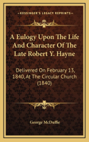 A Eulogy Upon The Life And Character Of The Late Robert Y. Hayne: Delivered On February 13, 1840, At The Circular Church (1840)